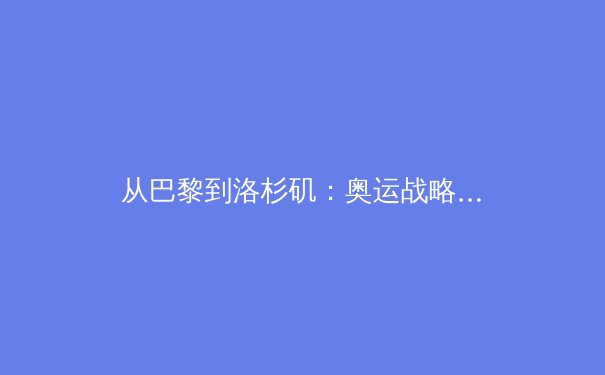 从巴黎到洛杉矶：奥运战略转型背后的中国体育产业变革 - 2